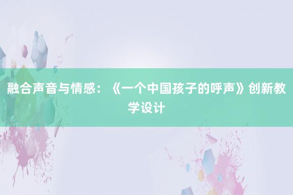 融合声音与情感：《一个中国孩子的呼声》创新教学设计